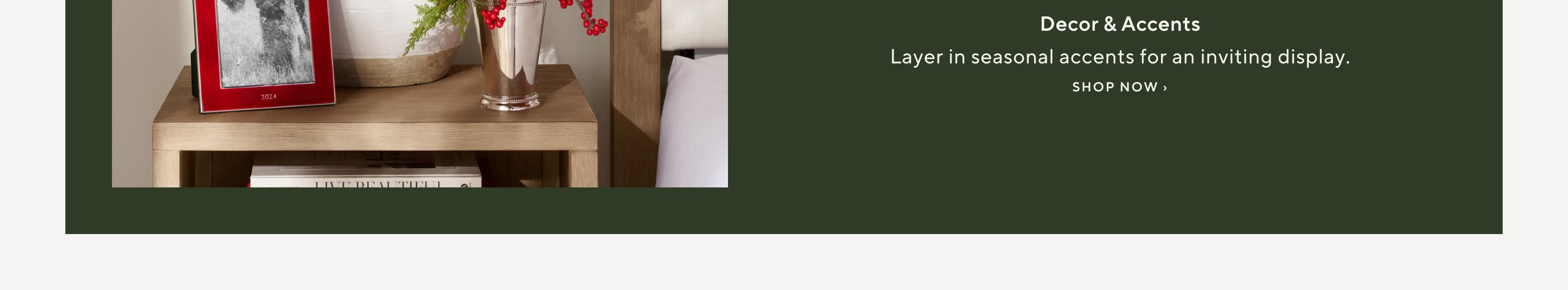 Decor Accents. Layer in seasonal accents for an inviting display. Shop Now.